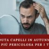 Caduta capelli in autunno: La stagione più pericolosa per i tuoi capelli!